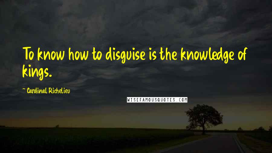 Cardinal Richelieu Quotes: To know how to disguise is the knowledge of kings.