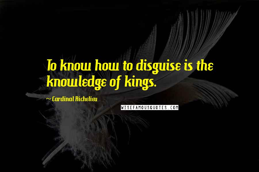 Cardinal Richelieu Quotes: To know how to disguise is the knowledge of kings.