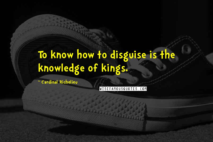 Cardinal Richelieu Quotes: To know how to disguise is the knowledge of kings.