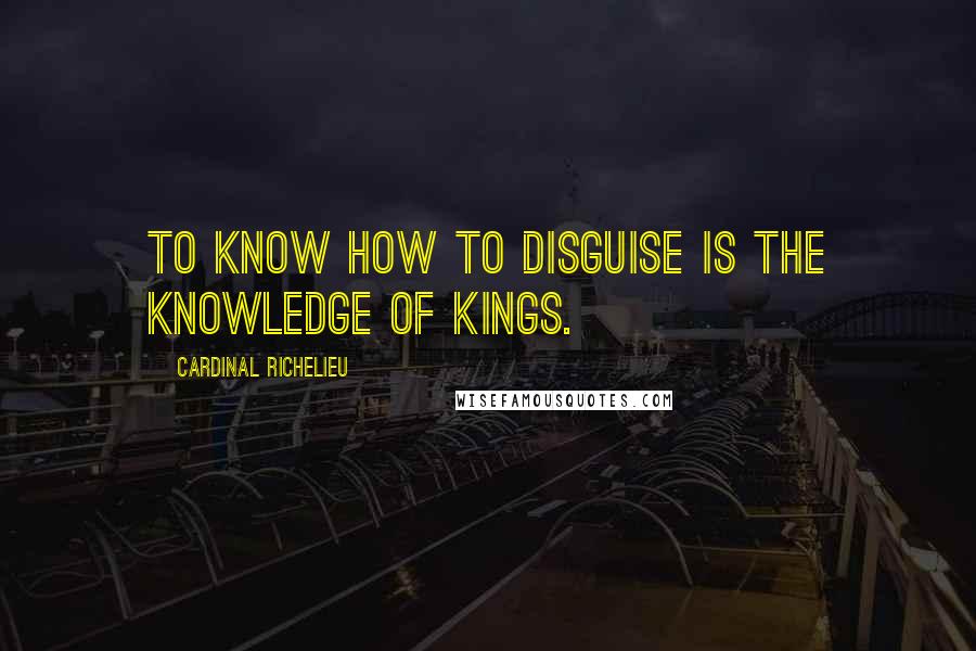 Cardinal Richelieu Quotes: To know how to disguise is the knowledge of kings.