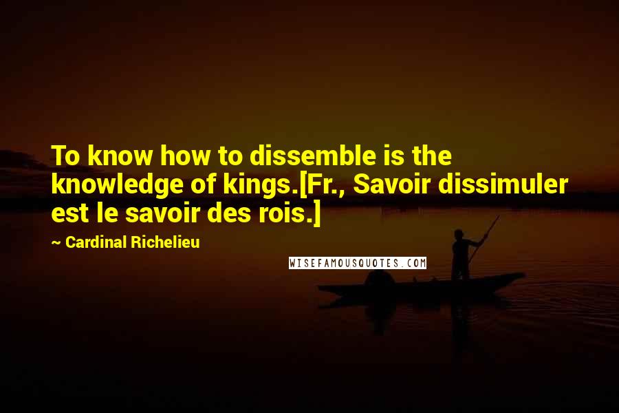 Cardinal Richelieu Quotes: To know how to dissemble is the knowledge of kings.[Fr., Savoir dissimuler est le savoir des rois.]