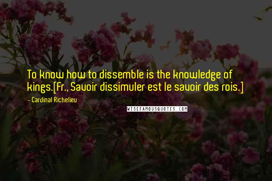Cardinal Richelieu Quotes: To know how to dissemble is the knowledge of kings.[Fr., Savoir dissimuler est le savoir des rois.]