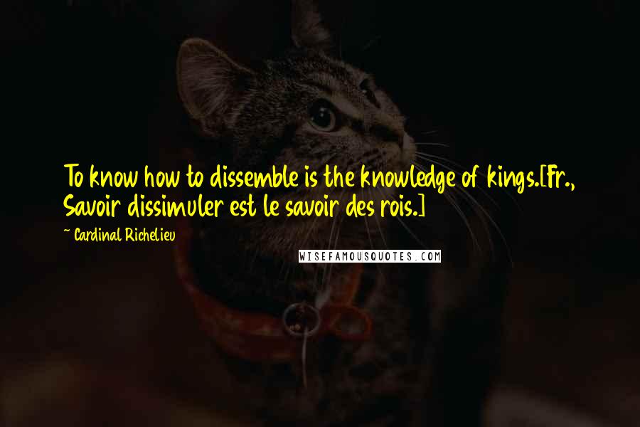 Cardinal Richelieu Quotes: To know how to dissemble is the knowledge of kings.[Fr., Savoir dissimuler est le savoir des rois.]