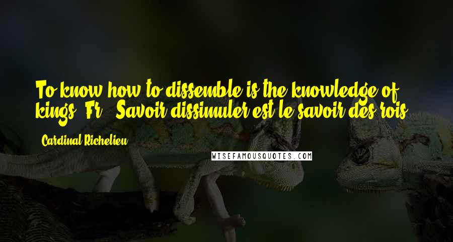 Cardinal Richelieu Quotes: To know how to dissemble is the knowledge of kings.[Fr., Savoir dissimuler est le savoir des rois.]