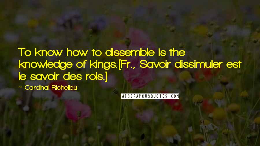 Cardinal Richelieu Quotes: To know how to dissemble is the knowledge of kings.[Fr., Savoir dissimuler est le savoir des rois.]