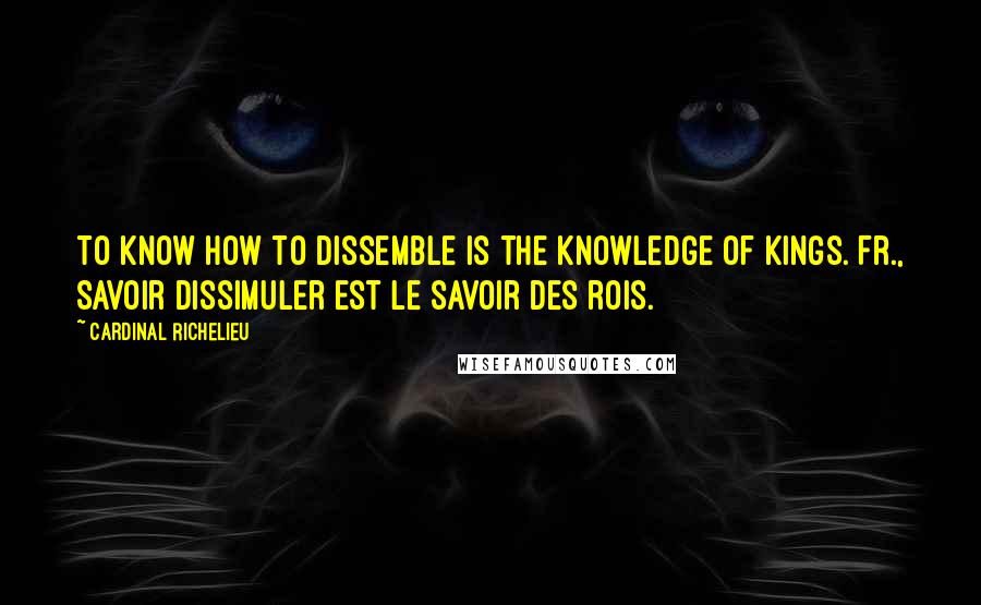 Cardinal Richelieu Quotes: To know how to dissemble is the knowledge of kings.[Fr., Savoir dissimuler est le savoir des rois.]