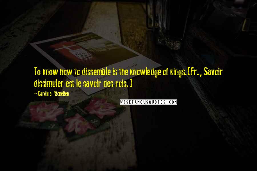 Cardinal Richelieu Quotes: To know how to dissemble is the knowledge of kings.[Fr., Savoir dissimuler est le savoir des rois.]