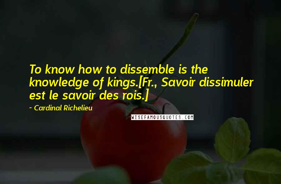 Cardinal Richelieu Quotes: To know how to dissemble is the knowledge of kings.[Fr., Savoir dissimuler est le savoir des rois.]