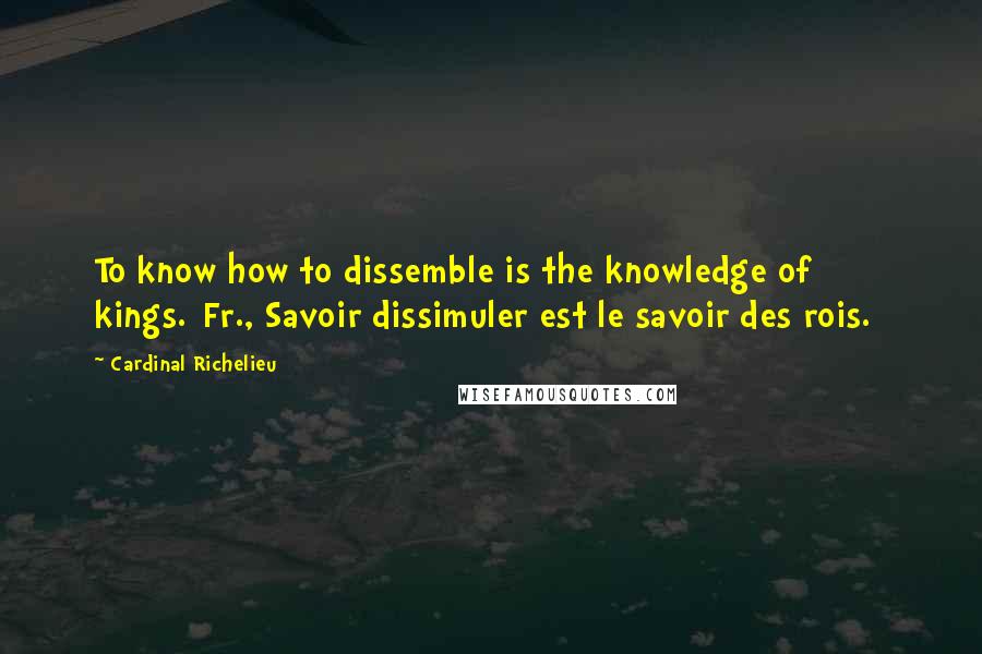 Cardinal Richelieu Quotes: To know how to dissemble is the knowledge of kings.[Fr., Savoir dissimuler est le savoir des rois.]