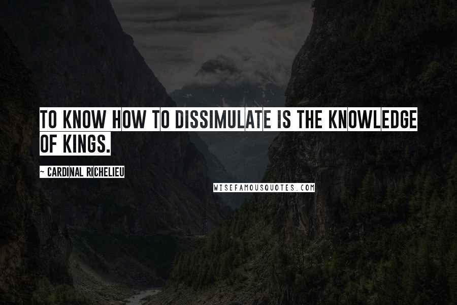 Cardinal Richelieu Quotes: To know how to dissimulate is the knowledge of kings.