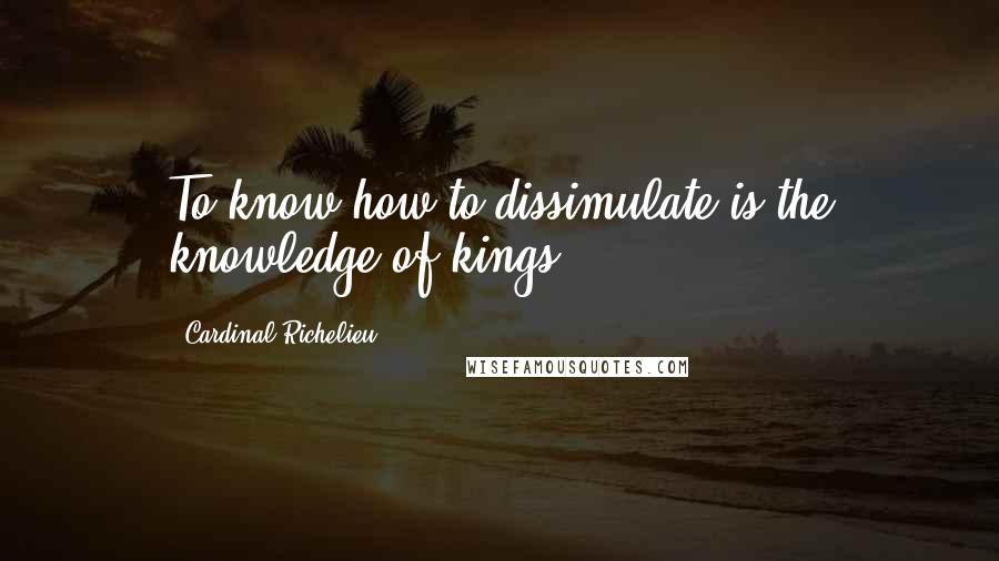 Cardinal Richelieu Quotes: To know how to dissimulate is the knowledge of kings.