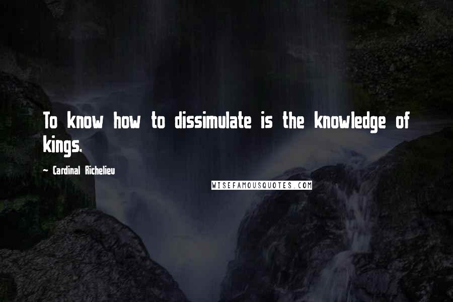 Cardinal Richelieu Quotes: To know how to dissimulate is the knowledge of kings.