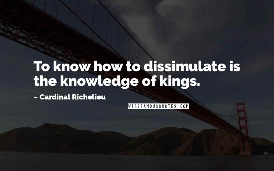 Cardinal Richelieu Quotes: To know how to dissimulate is the knowledge of kings.