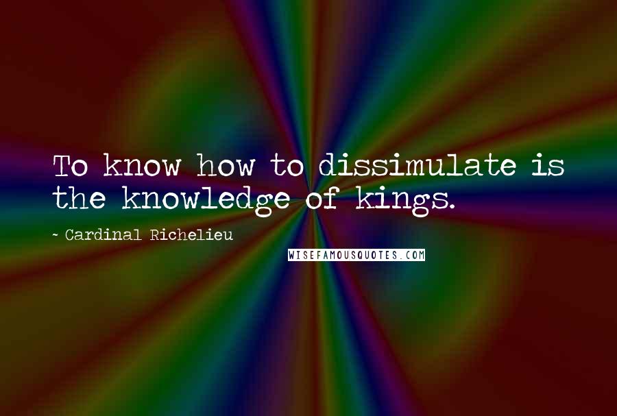 Cardinal Richelieu Quotes: To know how to dissimulate is the knowledge of kings.