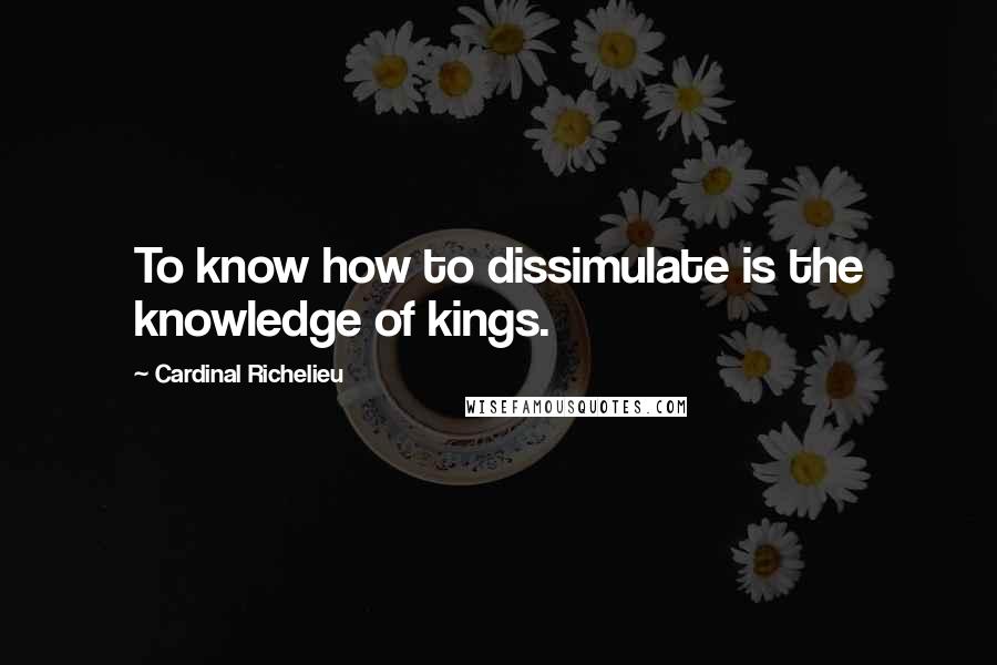 Cardinal Richelieu Quotes: To know how to dissimulate is the knowledge of kings.