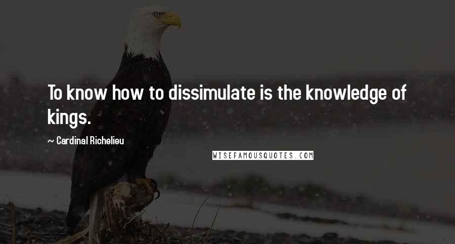 Cardinal Richelieu Quotes: To know how to dissimulate is the knowledge of kings.