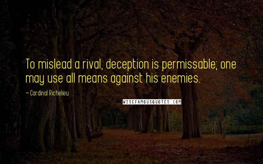Cardinal Richelieu Quotes: To mislead a rival, deception is permissable; one may use all means against his enemies.