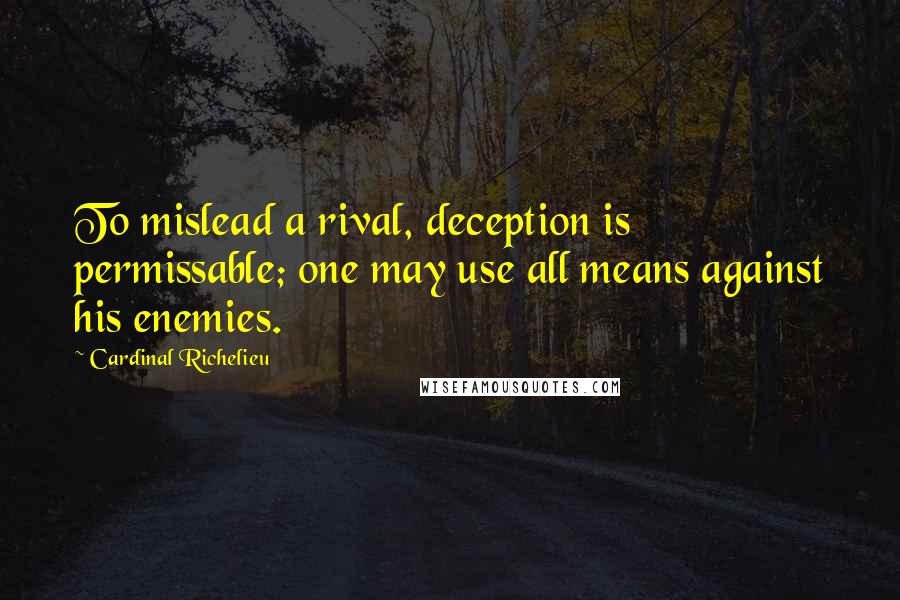 Cardinal Richelieu Quotes: To mislead a rival, deception is permissable; one may use all means against his enemies.