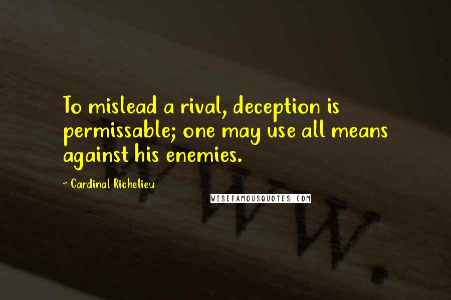 Cardinal Richelieu Quotes: To mislead a rival, deception is permissable; one may use all means against his enemies.