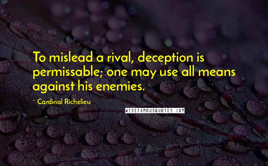 Cardinal Richelieu Quotes: To mislead a rival, deception is permissable; one may use all means against his enemies.