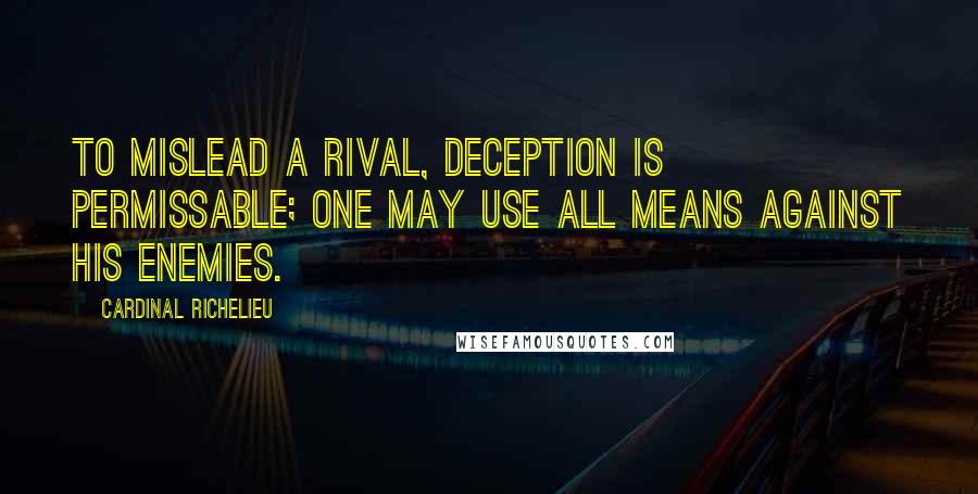 Cardinal Richelieu Quotes: To mislead a rival, deception is permissable; one may use all means against his enemies.