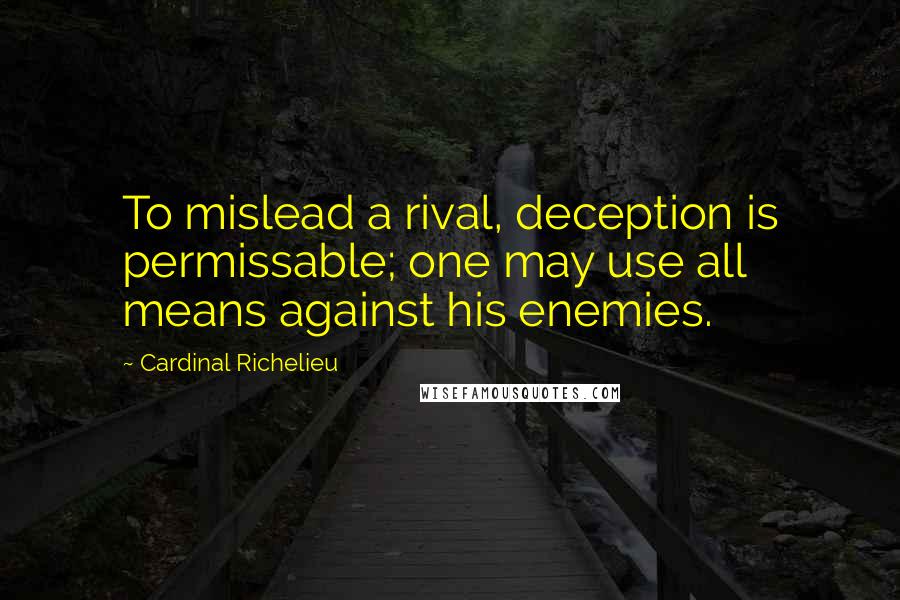 Cardinal Richelieu Quotes: To mislead a rival, deception is permissable; one may use all means against his enemies.