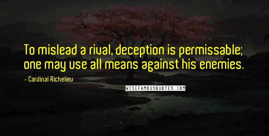 Cardinal Richelieu Quotes: To mislead a rival, deception is permissable; one may use all means against his enemies.