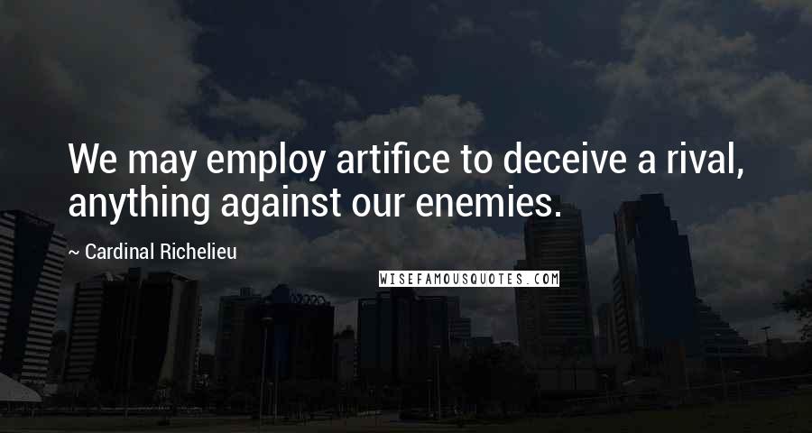 Cardinal Richelieu Quotes: We may employ artifice to deceive a rival, anything against our enemies.