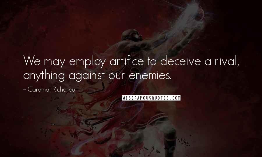 Cardinal Richelieu Quotes: We may employ artifice to deceive a rival, anything against our enemies.