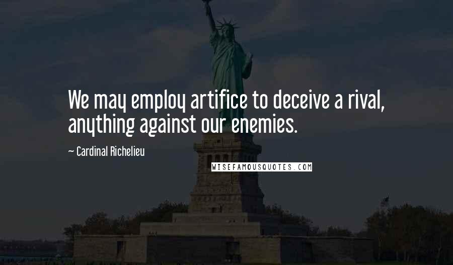 Cardinal Richelieu Quotes: We may employ artifice to deceive a rival, anything against our enemies.