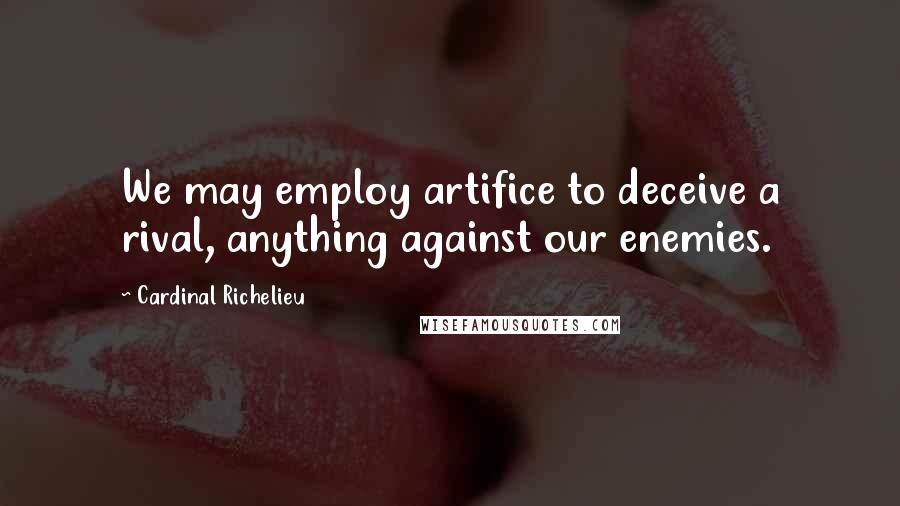 Cardinal Richelieu Quotes: We may employ artifice to deceive a rival, anything against our enemies.