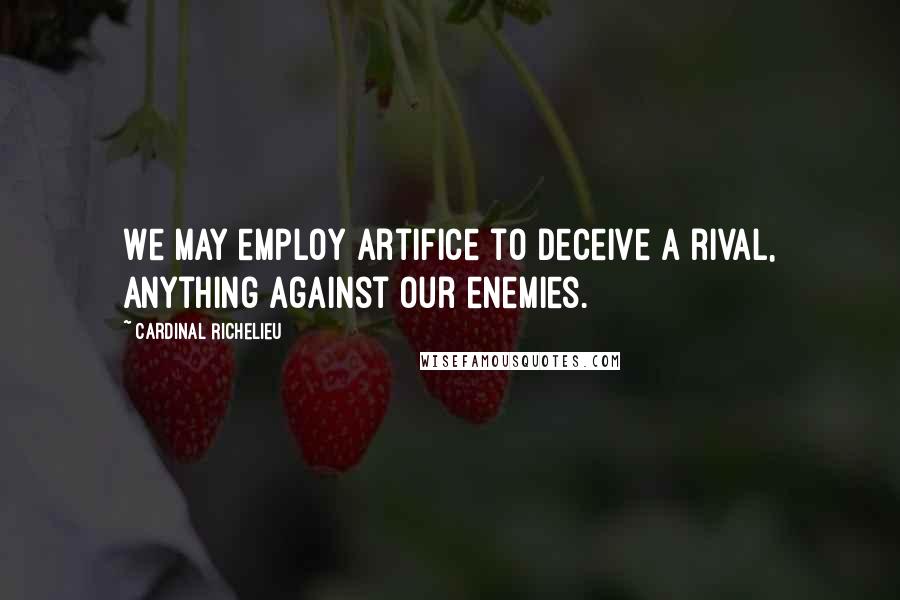 Cardinal Richelieu Quotes: We may employ artifice to deceive a rival, anything against our enemies.