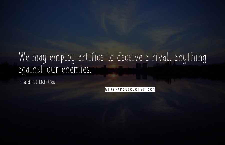 Cardinal Richelieu Quotes: We may employ artifice to deceive a rival, anything against our enemies.