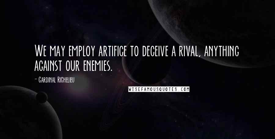 Cardinal Richelieu Quotes: We may employ artifice to deceive a rival, anything against our enemies.