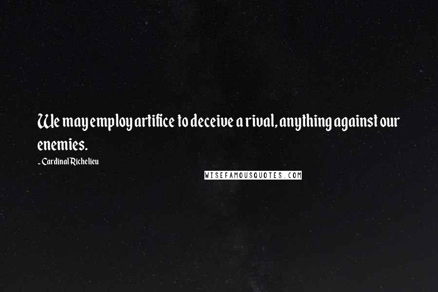 Cardinal Richelieu Quotes: We may employ artifice to deceive a rival, anything against our enemies.