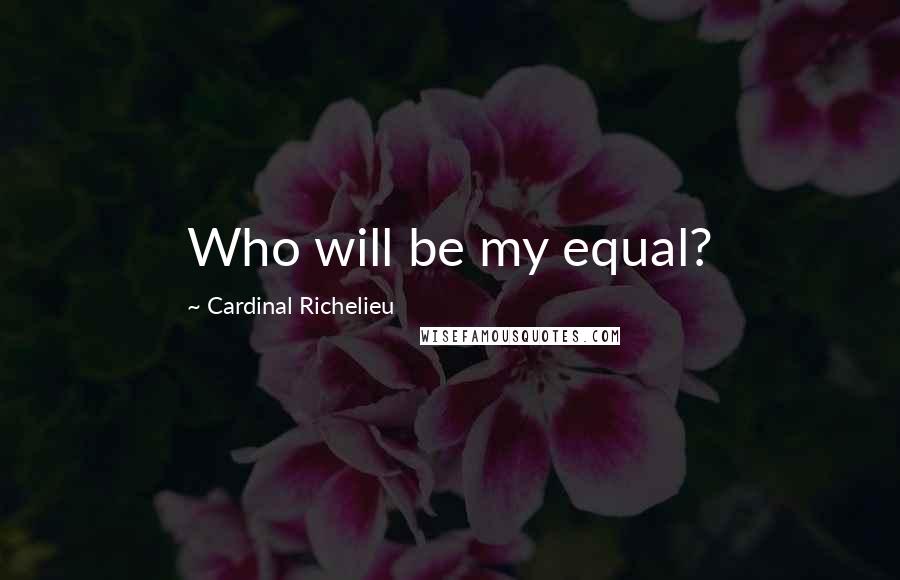 Cardinal Richelieu Quotes: Who will be my equal?