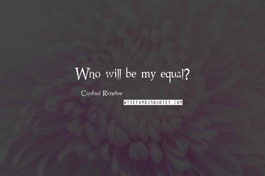 Cardinal Richelieu Quotes: Who will be my equal?