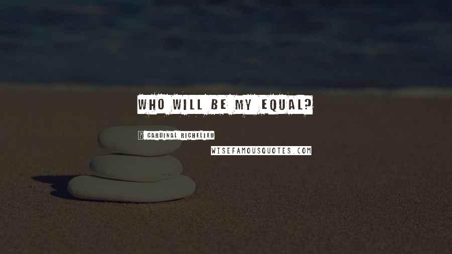 Cardinal Richelieu Quotes: Who will be my equal?