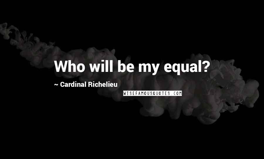 Cardinal Richelieu Quotes: Who will be my equal?