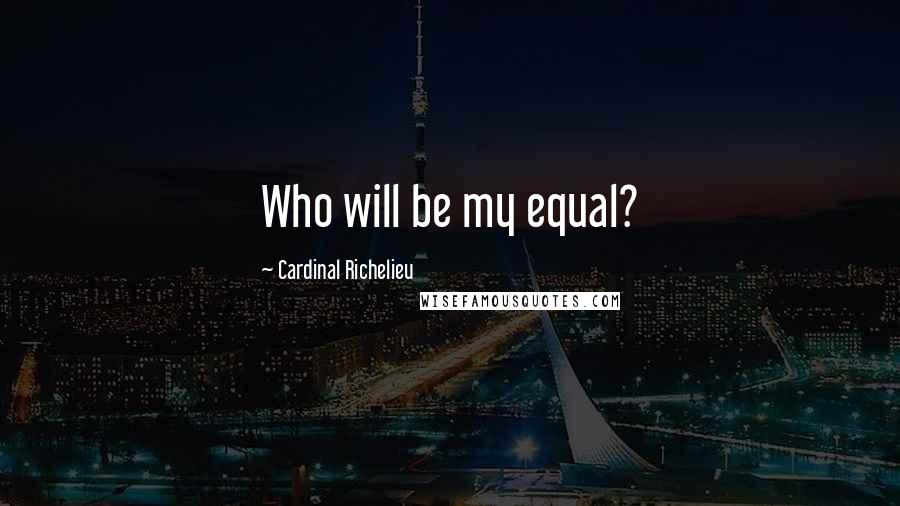 Cardinal Richelieu Quotes: Who will be my equal?