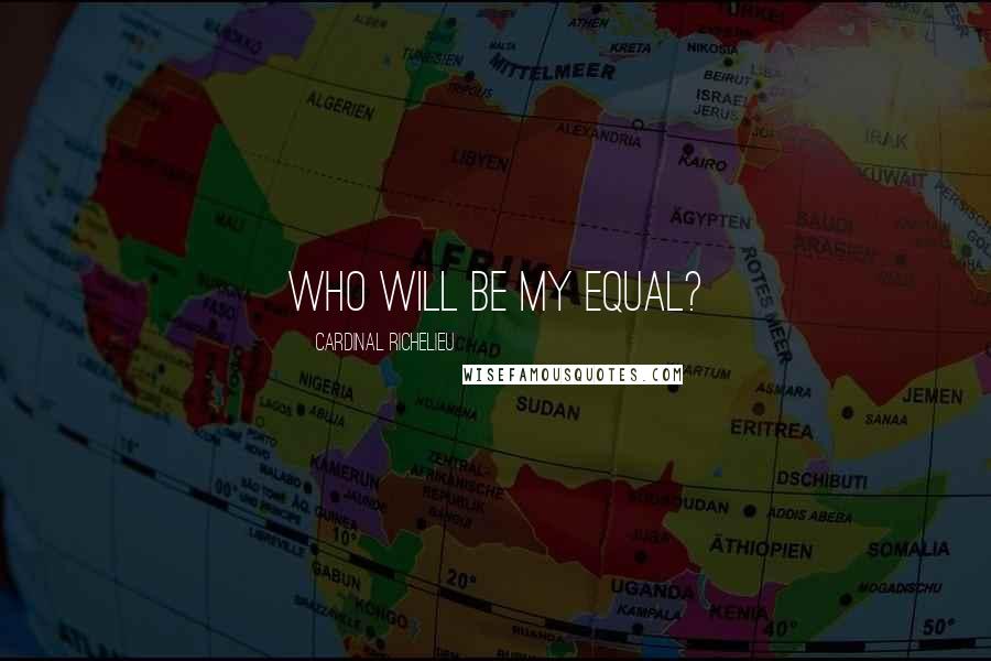 Cardinal Richelieu Quotes: Who will be my equal?