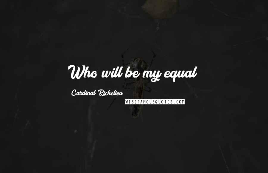 Cardinal Richelieu Quotes: Who will be my equal?