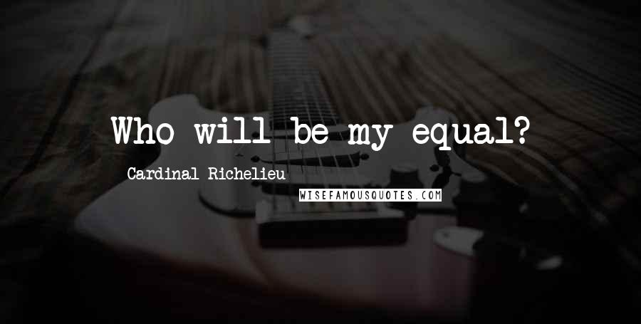 Cardinal Richelieu Quotes: Who will be my equal?