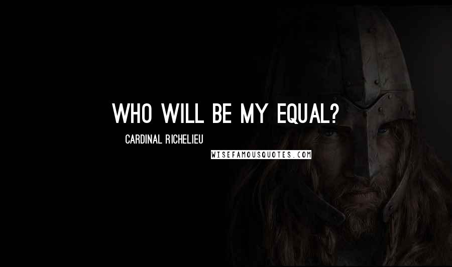 Cardinal Richelieu Quotes: Who will be my equal?