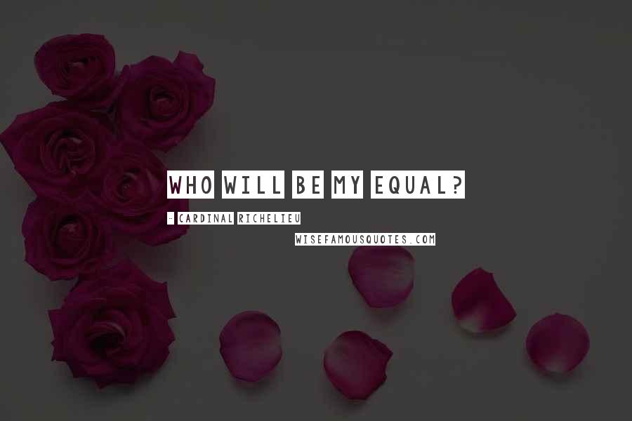 Cardinal Richelieu Quotes: Who will be my equal?