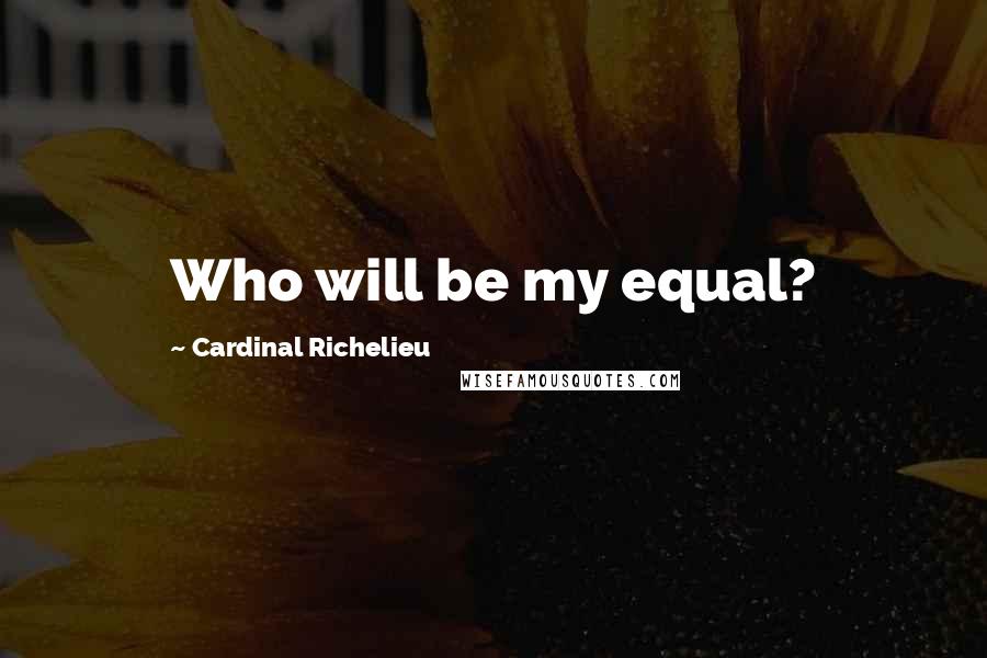 Cardinal Richelieu Quotes: Who will be my equal?