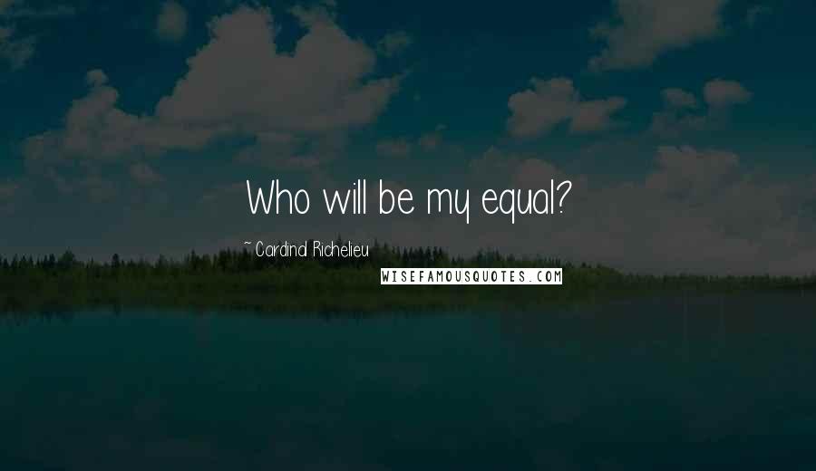 Cardinal Richelieu Quotes: Who will be my equal?