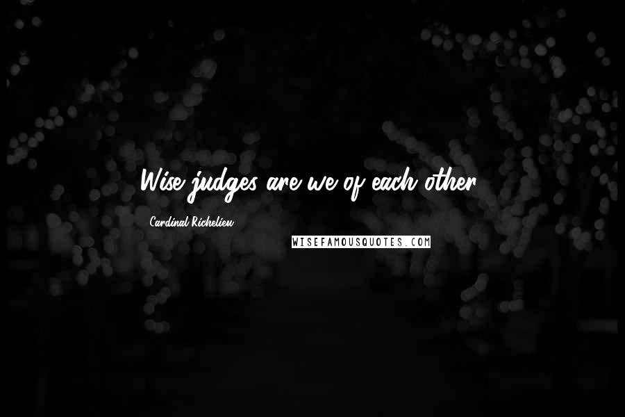 Cardinal Richelieu Quotes: Wise judges are we of each other!