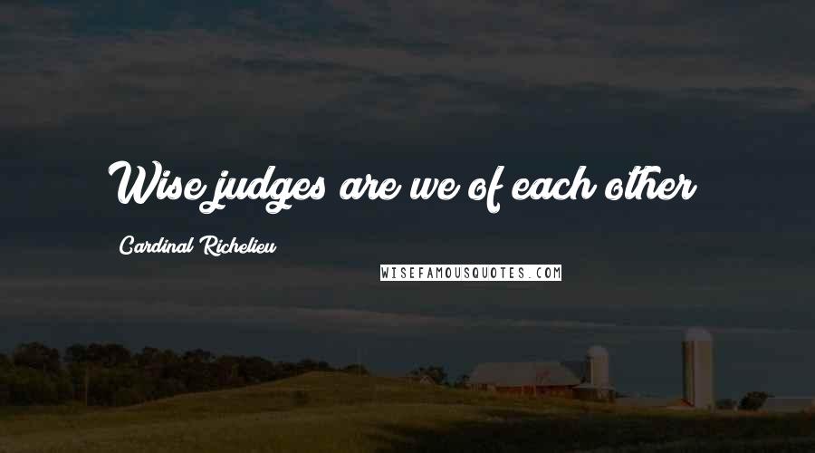 Cardinal Richelieu Quotes: Wise judges are we of each other!