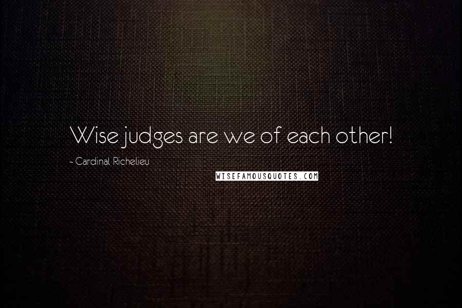 Cardinal Richelieu Quotes: Wise judges are we of each other!